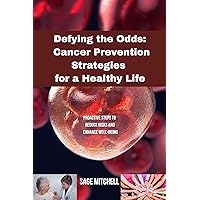 Defying the Odds: Cancer Prevention Strategies for a Healthy Life: Proactive Steps to Reduce Risks and Enhance Well-being