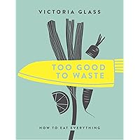 Too Good To Waste: How to Eat Everything Too Good To Waste: How to Eat Everything Kindle Hardcover