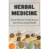 Herbal Medicine: Herbal Medicine To Treat Disease And Enhance General Health
