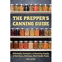 The Prepper's Canning Guide: Affordably Stockpile a Lifesaving Supply of Nutritious, Delicious, Shelf-Stable Foods The Prepper's Canning Guide: Affordably Stockpile a Lifesaving Supply of Nutritious, Delicious, Shelf-Stable Foods Paperback Kindle Spiral-bound