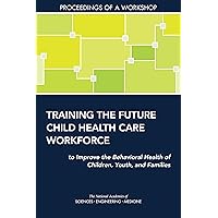 Training the Future Child Health Care Workforce to Improve the Behavioral Health of Children, Youth, and Families: Proceedings of a Workshop Training the Future Child Health Care Workforce to Improve the Behavioral Health of Children, Youth, and Families: Proceedings of a Workshop Kindle Paperback