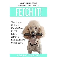 Fetch It!: Teach your Brilliant Family Dog to catch, fetch, retrieve, find, and bring things back!