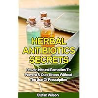 Herbal Antibiotics: Herbal Antibiotics Secrets: Proven Natural Remedies To Prevent And Cure Illness Without The Use Of Prescription (Herbal antibiotics, ... Herbal remedies, Herbal remedies guide)