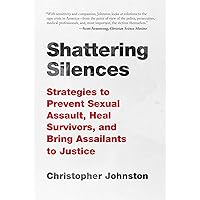 Shattering Silences: Strategies to Prevent Sexual Assault, Heal Survivors, and Bring Assailants to Justice