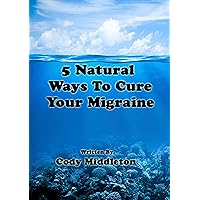 5 Natural Ways To Cure Your Migraine: Tips to Help, Manage, Prevent and CURE any migraine.