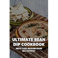 Ultimate Bean Dip Cookbook: Timeless, Classic, And Delicious Bean Dip Meals For Everyday: How To Make Bean Dip Dishes