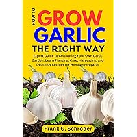 HOW TO GROW GARLIC THE RIGHT WAY: Expert Guide to Cultivating Your Own Garlic Garden. Learn Planting, Care, Harvesting, and Delicious Recipes for Homegrown garlic HOW TO GROW GARLIC THE RIGHT WAY: Expert Guide to Cultivating Your Own Garlic Garden. Learn Planting, Care, Harvesting, and Delicious Recipes for Homegrown garlic Kindle Paperback