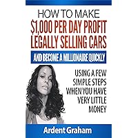 HOW TO MAKE $1,000 PER DAY PROFIT LEGALLY SELLING CARS AND BECOME A MILLIONAIRE QUICKLY USING A FEW SIMPLE STEPS WHEN YOU HAVE VERY LITTLE MONEY (Early Independent Wealth Book 1) HOW TO MAKE $1,000 PER DAY PROFIT LEGALLY SELLING CARS AND BECOME A MILLIONAIRE QUICKLY USING A FEW SIMPLE STEPS WHEN YOU HAVE VERY LITTLE MONEY (Early Independent Wealth Book 1) Kindle