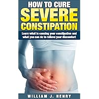 How To Cure Severe Constipation: Learn what is causing your constipation and what you can do to relieve your discomfort
