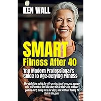 SMART Fitness After 40: The Modern Professional's Guide to Age-Defying Fitness SMART Fitness After 40: The Modern Professional's Guide to Age-Defying Fitness Kindle Paperback
