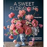 A Sweet Floral Life: Romantic Arrangements for Fresh and Sugar Flowers [A Floral Décor Book]