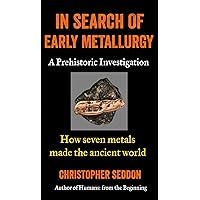 In Search of Early Metallurgy: A Prehistoric Investigation: How Seven Metals made the Ancient World (From the beginning) In Search of Early Metallurgy: A Prehistoric Investigation: How Seven Metals made the Ancient World (From the beginning) Kindle
