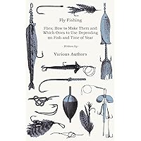 Fly Fishing - Flies; How to Make Them and Which Ones to Use Depending on Fish and Time of Year Fly Fishing - Flies; How to Make Them and Which Ones to Use Depending on Fish and Time of Year Kindle Paperback
