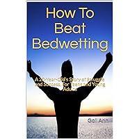 How To Beat Bedwetting: A 20-Year-Old's Story of Struggle and Success, For Teens and Young Adults How To Beat Bedwetting: A 20-Year-Old's Story of Struggle and Success, For Teens and Young Adults Kindle