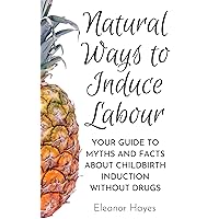 Natural Ways to Induce Labour: Your guide to myths and facts about childbirth induction without drugs Natural Ways to Induce Labour: Your guide to myths and facts about childbirth induction without drugs Kindle Paperback