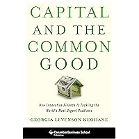 Capital and the Common Good: How Innovative Finance Is Tackling the World's Most Urgent Problems (Columbia Business School Publishing) Capital and the Common Good: How Innovative Finance Is Tackling the World's Most Urgent Problems (Columbia Business School Publishing) Kindle Hardcover