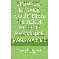 How To Lower Your Risk Of High Blood Pressure: A Comprehensive Guide for Seniors How To Lower Your Risk Of High Blood Pressure: A Comprehensive Guide for Seniors Kindle Hardcover Paperback