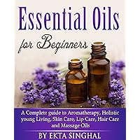 Essential Oils for Beginners - A Complete guide to Aromatherapy, Holistic young Living, Skin Care, Lip Care, ,Hair Care and Massage Oils, Young Living Guide Essential Oils for Beginners - A Complete guide to Aromatherapy, Holistic young Living, Skin Care, Lip Care, ,Hair Care and Massage Oils, Young Living Guide Kindle
