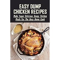 Easy Dump Chicken Recipes: Make Super Delicious Dump Chicken Meals For The Busy Home Cook