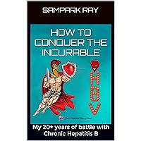 How to conquer the incurable : My 20+ years of battle with Chronic Hepatitis B