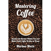 Mastering Coffee: Awaken the Barista Within You and Make Exotic Coffee Drinks at Home (A Beginner's Guide to Coffee Book 1)