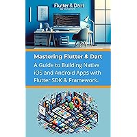 Mastering Flutter & Dart: A Guide to Building Native iOS and Android Apps with Flutter SDK & Framework Mastering Flutter & Dart: A Guide to Building Native iOS and Android Apps with Flutter SDK & Framework Kindle Paperback