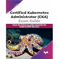 Certified Kubernetes Administrator (CKA) Exam Guide: Master the Kubernetes skills required for the hands-on CNCF CKA exam (English Edition)