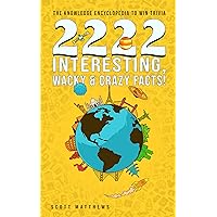 2222 Interesting, Wacky & Crazy Facts - The Knowledge Encyclopedia To Win Trivia (Amazing World Facts Book Book 2) 2222 Interesting, Wacky & Crazy Facts - The Knowledge Encyclopedia To Win Trivia (Amazing World Facts Book Book 2) Kindle Audible Audiobook Hardcover Paperback