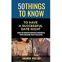 50 Things to Know to have a Successful Date Night: How to Create Perfect Moments with the One That You Love (50 Things to Know about Love)