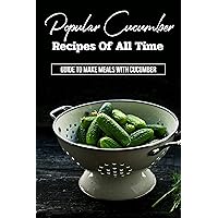 Popular Cucumber Recipes Of All Time: Guide To Make Meals With Cucumber: Cooked Cucumber Recipes