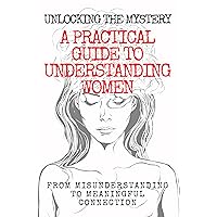 UNLOCKING THE MYSTERY: A Practical Guide to Understanding Women: From Misunderstanding to Meaningful Connection UNLOCKING THE MYSTERY: A Practical Guide to Understanding Women: From Misunderstanding to Meaningful Connection Kindle Paperback