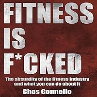Fitness Is F*cked: The Absurdity of the Fitness Industry and What You Can Do About It Fitness Is F*cked: The Absurdity of the Fitness Industry and What You Can Do About It Audible Audiobook Kindle Paperback