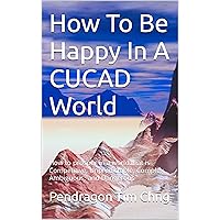 How To Be Happy In A CUCAD World: How to prosper in a world that is Competitive, Unpredictable, Complex, Ambiguous, and Dangerous