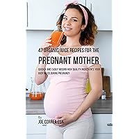 47 Organic Juice Recipes for the Pregnant Mother: Quickly and Easily Absorb High Quality Ingredients Your Body Needs During Pregnancy 47 Organic Juice Recipes for the Pregnant Mother: Quickly and Easily Absorb High Quality Ingredients Your Body Needs During Pregnancy Kindle Paperback