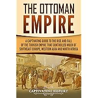 The Ottoman Empire: A Captivating Guide to the Rise and Fall of the Turkish Empire and its Control Over Much of Southeast Europe, Western Asia, and North Africa (The Ottomans)