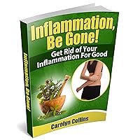 Inflammation, Be Gone! Get Rid of Your Inflammation for Good Inflammation, Be Gone! Get Rid of Your Inflammation for Good Kindle