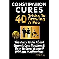 Constipation Cures 40 Tricks To Brewing A Poo: The Dirty Truth About Chronic Constipation & How To Cure Yourself Without Medications Constipation Cures 40 Tricks To Brewing A Poo: The Dirty Truth About Chronic Constipation & How To Cure Yourself Without Medications Kindle Paperback