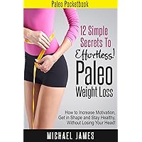 12 Simple Secrets to Effortless Paleo Weight loss: How to Increase Motivation, Get in Shape and Stay Healthy Without Losing Your Head! (Paleo Pocketbook Book 1)