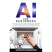 AI for Beginners: A Step-by-step Guide to Conquer Artificial Intelligence in Business, Boost Confidence and Master Machine Learning for Strategic Advantage in 30 Days or Less AI for Beginners: A Step-by-step Guide to Conquer Artificial Intelligence in Business, Boost Confidence and Master Machine Learning for Strategic Advantage in 30 Days or Less Kindle Paperback Hardcover