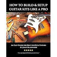 How to Build and Setup Guitar Kits Like a Pro: An Easy Guide for Bolt-On Neck Guitars How to Build and Setup Guitar Kits Like a Pro: An Easy Guide for Bolt-On Neck Guitars Kindle Paperback