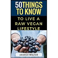 50 Things to Know to Live a Raw Vegan Lifestyle: Eating and Living for Heath and Energy (50 Things to Know Food & Drink)