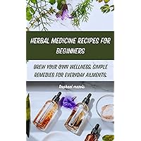 HERBAL MEDICINE RECIPES FOR BEGINNERS: BREW YOUR OWN WELLNESS: SIMPLE REMEDIES FOR EVERYDAY AILMENTS. HERBAL MEDICINE RECIPES FOR BEGINNERS: BREW YOUR OWN WELLNESS: SIMPLE REMEDIES FOR EVERYDAY AILMENTS. Kindle Paperback