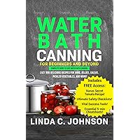 Water Bath Canning For Beginners and Beyond! : Complete Guide to Safe Water Bath Canning. Easy and Delicious Recipes for Jams, Jellies, Salsas, Pickled ... and More! (Food Preservation Mastery)