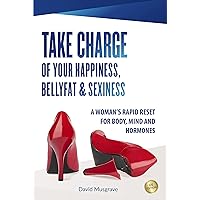 TAKE CHARGE OF YOUR HAPPINESS, BELLY FAT & SEXINESS: A WOMAN’S RAPID RESET FOR BODY, MIND AND HORMONES