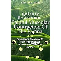 Quickly Overcome Painful Muscular Contraction Of The Vagina And Experience Pleasurable, Pain-Free Sexual Intercourse With Your Partner: Sex without Pain