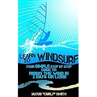 Learn to Windsurf: Your Simple Step by Step Guide to Riding the Wind in 2 Days or Less! Learn to Windsurf: Your Simple Step by Step Guide to Riding the Wind in 2 Days or Less! Kindle Paperback