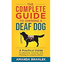 The Complete Guide to Owning a Deaf Dog: A Practical Guide to Adapting, Training, and Thriving As a Deafie Owner