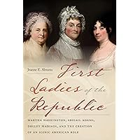 First Ladies of the Republic: Martha Washington, Abigail Adams, Dolley Madison, and the Creation of an Iconic American Role First Ladies of the Republic: Martha Washington, Abigail Adams, Dolley Madison, and the Creation of an Iconic American Role Kindle Paperback Hardcover