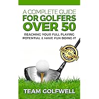 A Complete Guide For Golfers Over 50: How to Reach Your Full Playing Potential and Have Fun Doing It