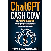 CHATGPT CASH COW FOR BEGINNERS: The Ultimate Path to Online Prosperity, Passive Income Generation, and Time Freedom [Even if You Have Zero Experience]